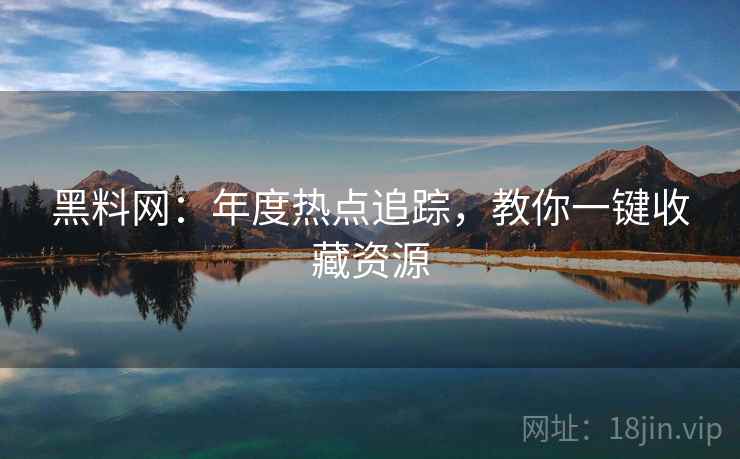 黑料网：年度热点追踪，教你一键收藏资源
