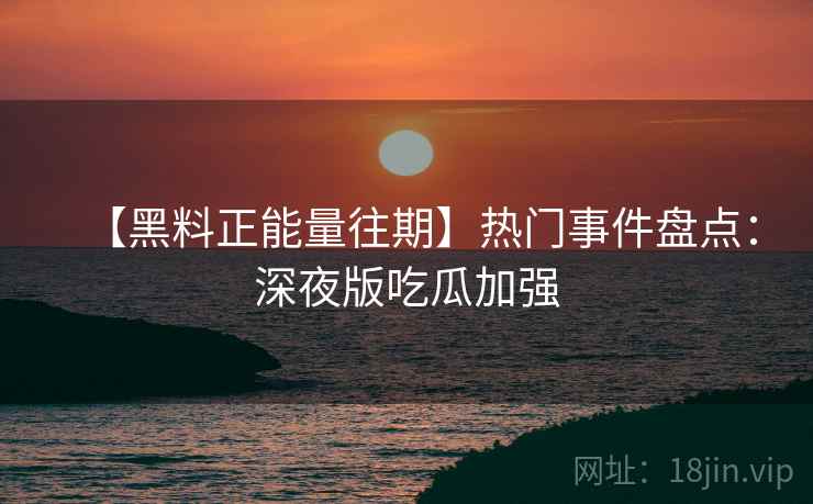【黑料正能量往期】热门事件盘点:深夜版吃瓜加强 【黑料正能量往期】热门事件盘点:深夜版吃瓜加强
