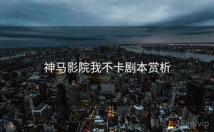 神马影院我不卡剧本赏析