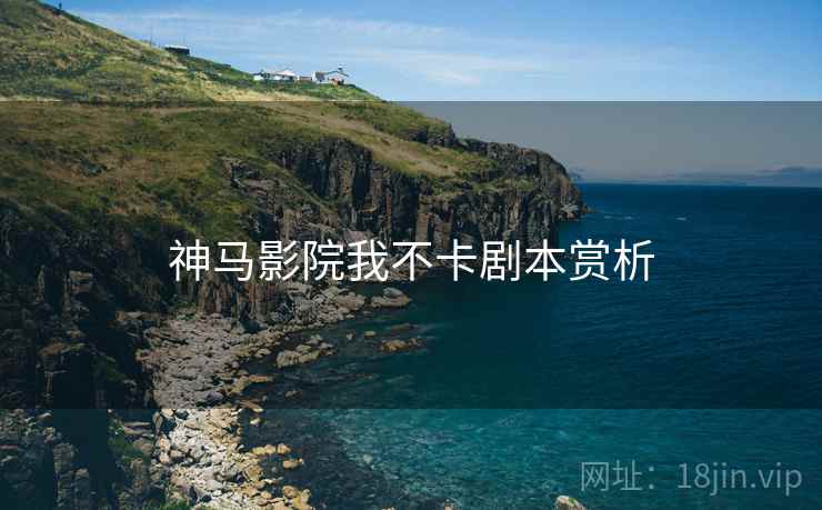 神马影院我不卡剧本赏析 神马影院我不卡剧本赏析