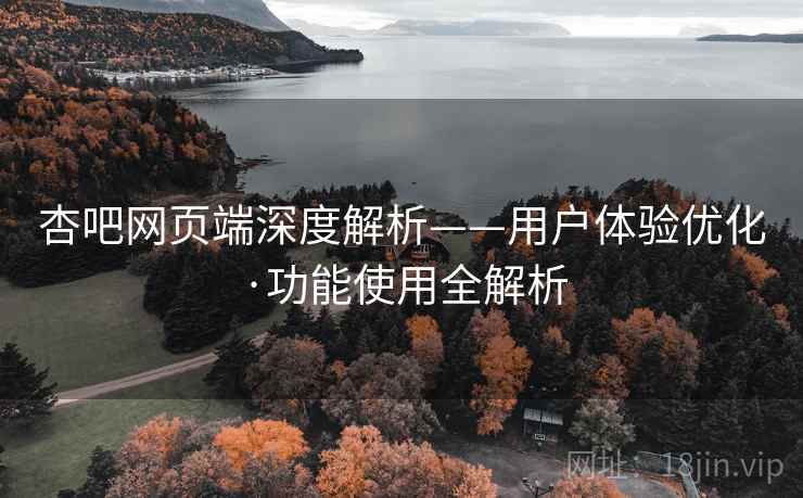 杏吧网页端深度解析——用户体验优化·功能使用全解析