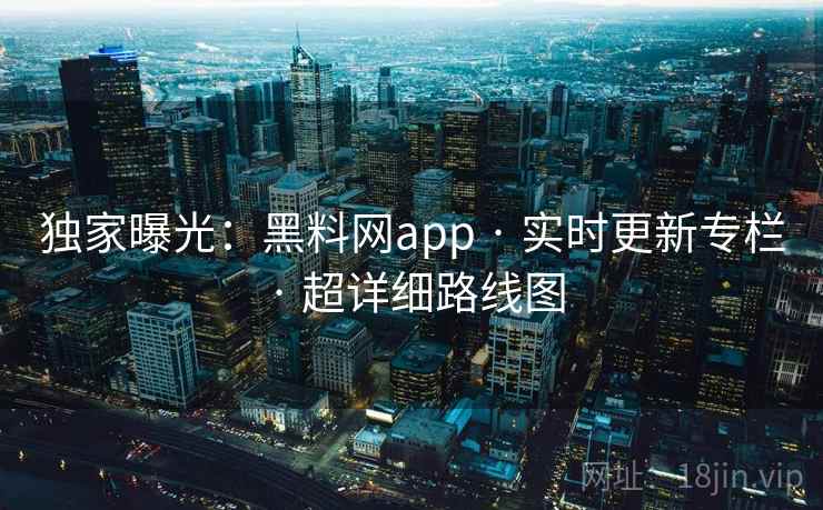 独家曝光：黑料网app · 实时更新专栏 · 超详细路线图