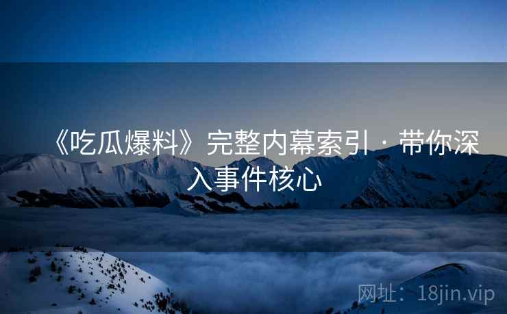 《吃瓜爆料》完整内幕索引 · 带你深入事件核心