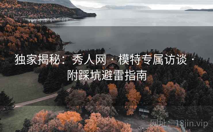 独家揭秘：秀人网 · 模特专属访谈 · 附踩坑避雷指南