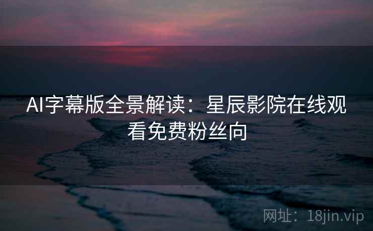 AI字幕版全景解读:星辰影院在线观看免费粉丝向 AI字幕版全景解读:星辰影院在线观看免费粉丝向