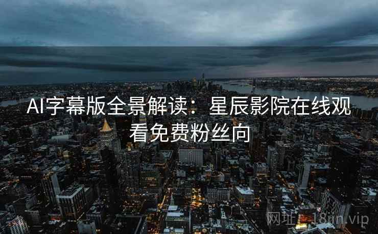 AI字幕版全景解读:星辰影院在线观看免费粉丝向 AI字幕版全景解读:星辰影院在线观看免费粉丝向