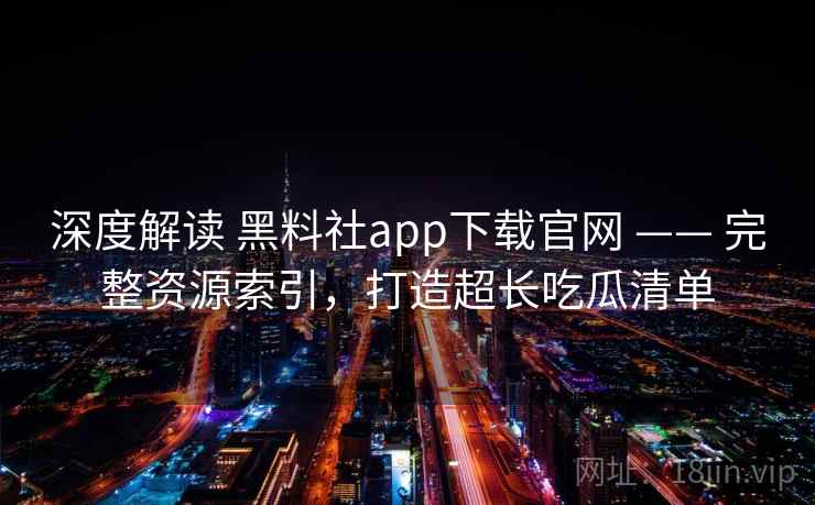 深度解读 黑料社app下载官网 —— 完整资源索引，打造超长吃瓜清单