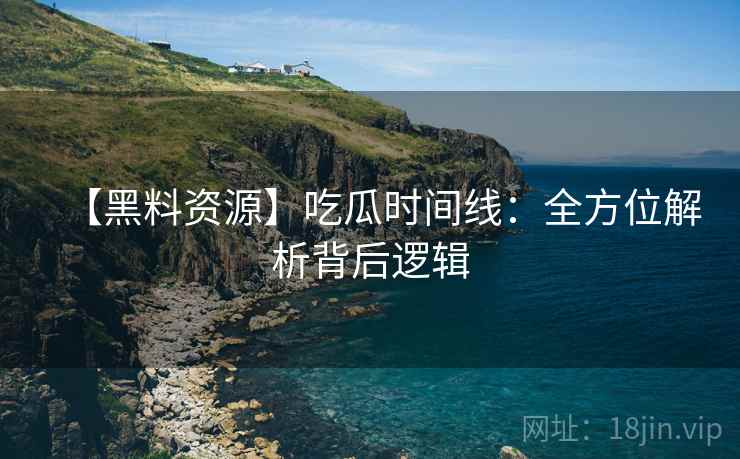 【黑料资源】吃瓜时间线：全方位解析背后逻辑