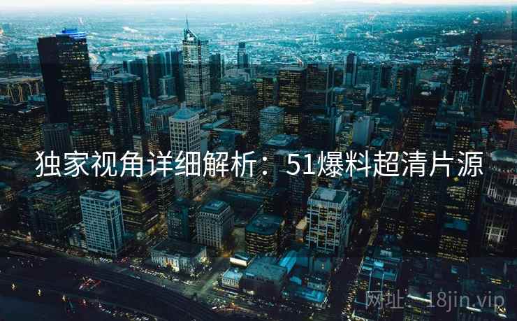 独家视角详细解析：51爆料超清片源