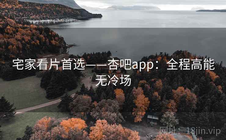 宅家看片首选——杏吧app:全程高能无冷场 宅家看片首选——杏吧app:全程高能无冷场