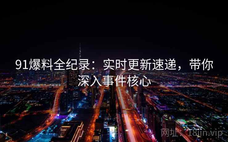 91爆料全纪录：实时更新速递，带你深入事件核心