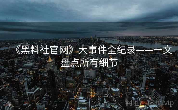 《黑料社官网》大事件全纪录——一文盘点所有细节