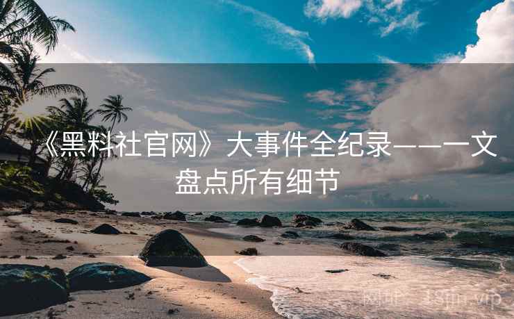 《黑料社官网》大事件全纪录——一文盘点所有细节 《黑料社官网》大事件全纪录——一文盘点所有细节