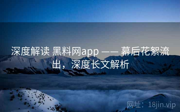 深度解读 黑料网app —— 幕后花絮流出，深度长文解析