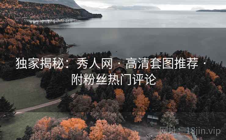 独家揭秘：秀人网 · 高清套图推荐 · 附粉丝热门评论