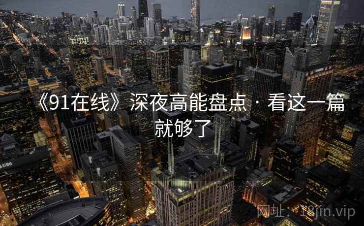 《91在线》深夜高能盘点 · 看这一篇就够了