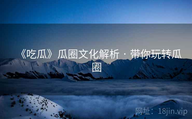 《吃瓜》瓜圈文化解析 · 带你玩转瓜圈
