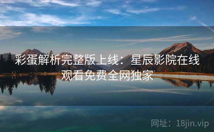 彩蛋解析完整版上线：星辰影院在线观看免费全网独家