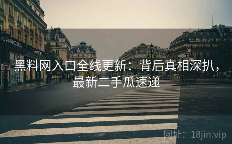黑料网入口全线更新：背后真相深扒，最新二手瓜速递