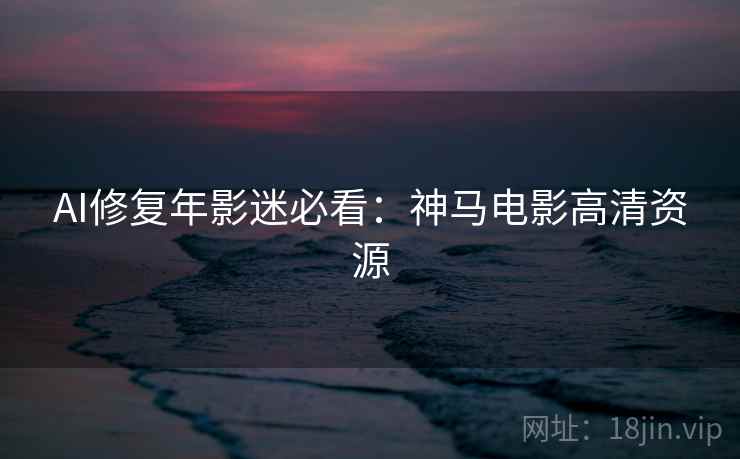 AI修复年影迷必看：神马电影高清资源