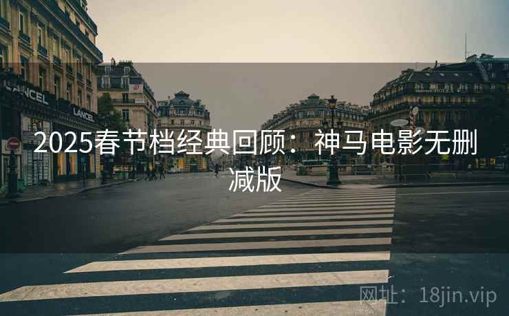 2025春节档经典回顾:神马电影无删减版 2025春节档经典回顾:神马电影无删减版