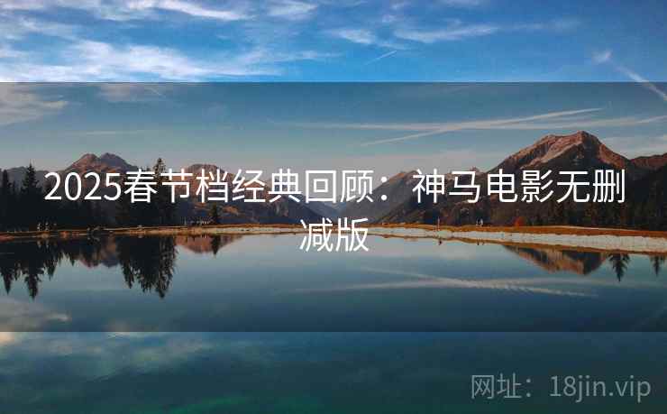 2025春节档经典回顾：神马电影无删减版