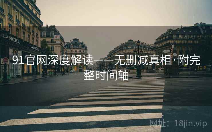 91官网深度解读——无删减真相·附完整时间轴