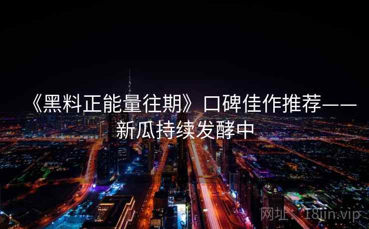 《黑料正能量往期》口碑佳作推荐——新瓜持续发酵中
