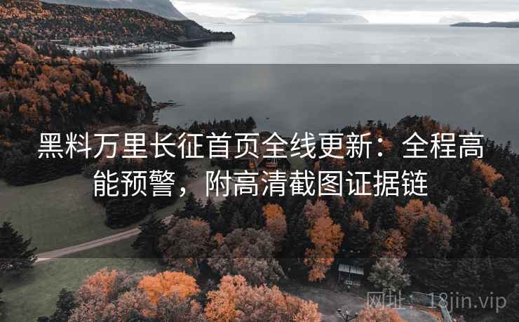 黑料万里长征首页全线更新:全程高能预警,附高清截图证据链 黑料万里长征首页全线更新:全程高能预警,附高清截图证据链