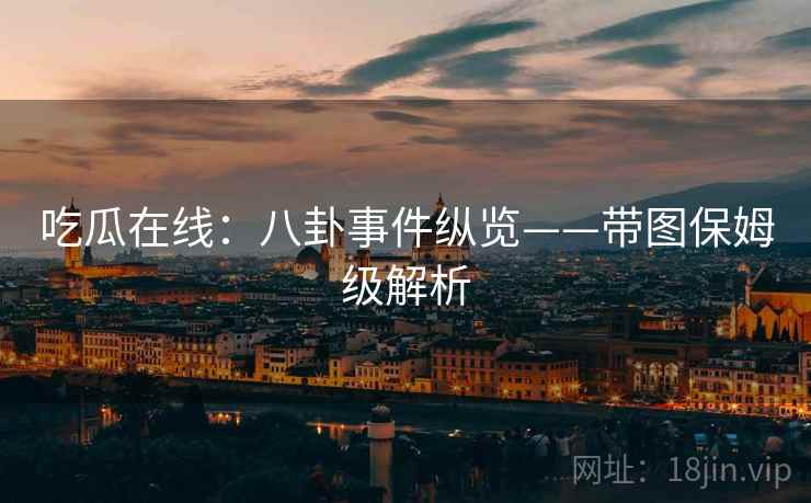 吃瓜在线：八卦事件纵览——带图保姆级解析