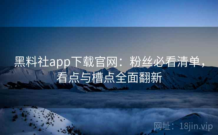 黑料社app下载官网：粉丝必看清单，看点与槽点全面翻新