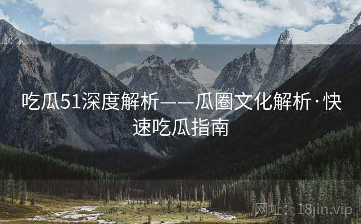 吃瓜51深度解析——瓜圈文化解析·快速吃瓜指南