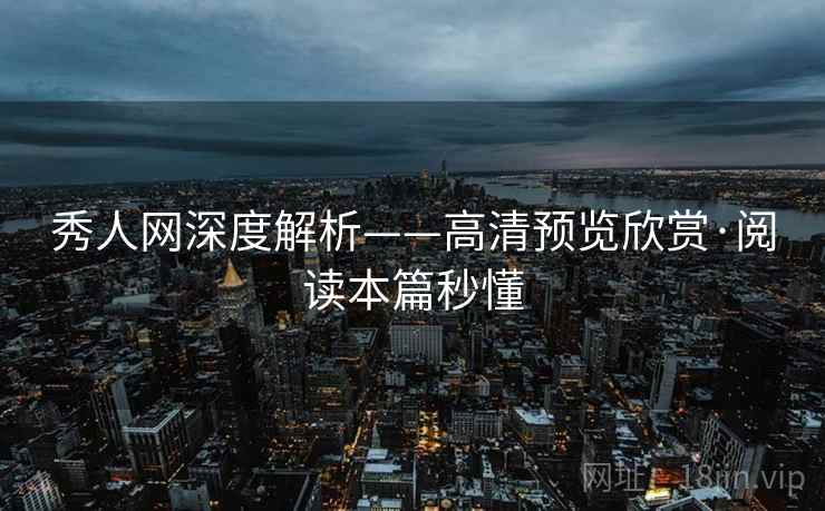 秀人网深度解析——高清预览欣赏·阅读本篇秒懂