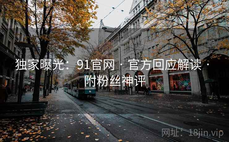 独家曝光：91官网 · 官方回应解读 · 附粉丝神评