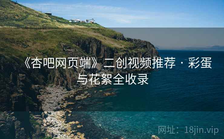 《杏吧网页端》二创视频推荐 · 彩蛋与花絮全收录
