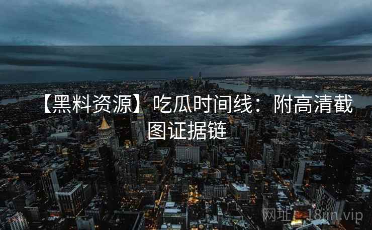 【黑料资源】吃瓜时间线：附高清截图证据链