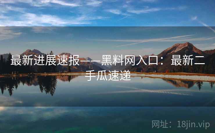 最新进展速报——黑料网入口：最新二手瓜速递