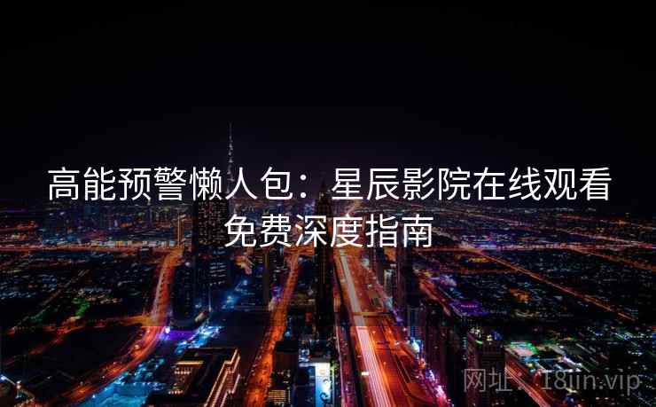 高能预警懒人包:星辰影院在线观看免费深度指南 高能预警懒人包:星辰影院在线观看免费深度指南