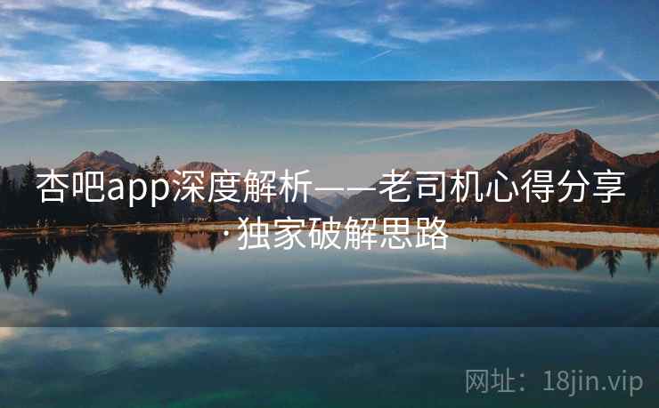 杏吧app深度解析——老司机心得分享·独家破解思路