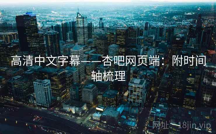 高清中文字幕——杏吧网页端:附时间轴梳理 高清中文字幕——杏吧网页端:附时间轴梳理