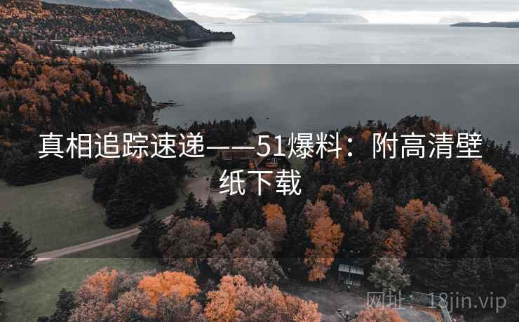 真相追踪速递——51爆料:附高清壁纸下载 真相追踪速递——51爆料:附高清壁纸下载