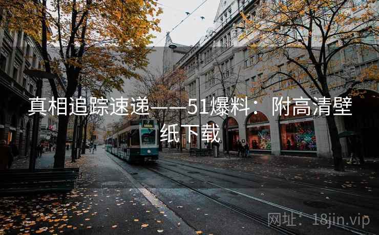 真相追踪速递——51爆料:附高清壁纸下载 真相追踪速递——51爆料:附高清壁纸下载