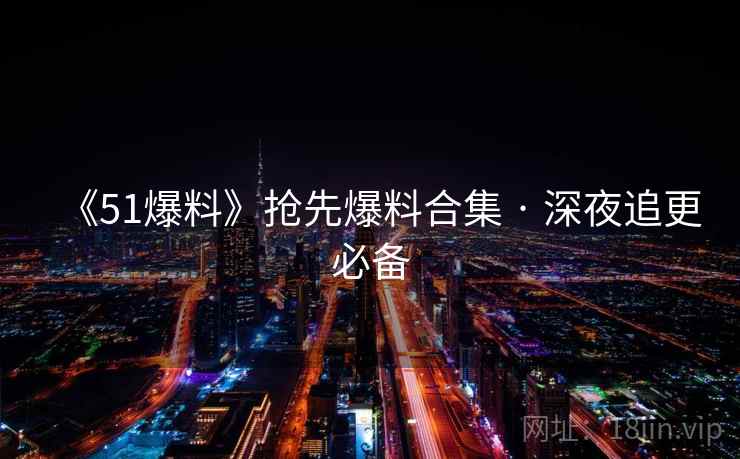 《51爆料》抢先爆料合集 · 深夜追更必备