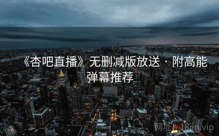 《杏吧直播》无删减版放送 · 附高能弹幕推荐 《杏吧直播》无删减版放送 · 附高能弹幕推荐