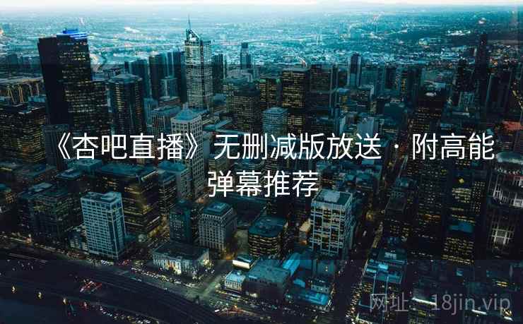 《杏吧直播》无删减版放送 · 附高能弹幕推荐 《杏吧直播》无删减版放送 · 附高能弹幕推荐