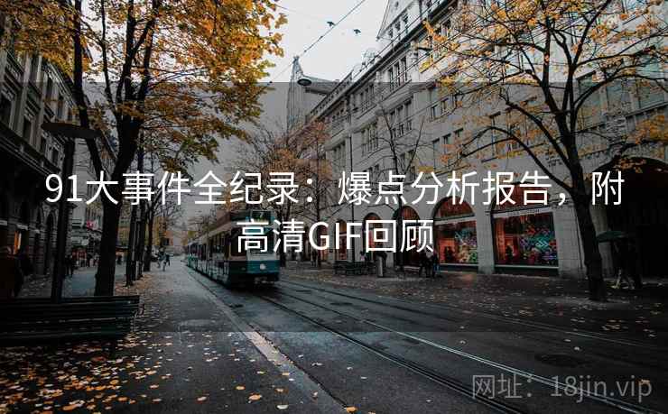 91大事件全纪录:爆点分析报告,附高清GIF回顾 91大事件全纪录:爆点分析报告,附高清GIF回顾