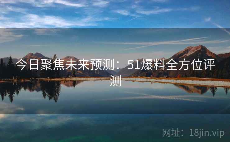今日聚焦未来预测:51爆料全方位评测 今日聚焦未来预测:51爆料全方位评测