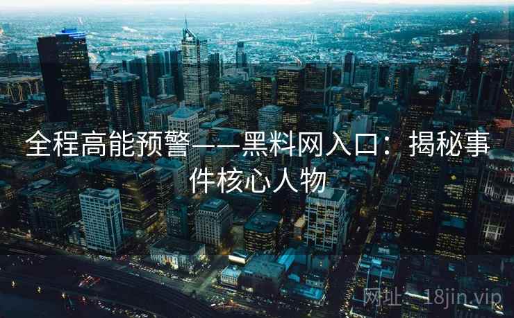 全程高能预警——黑料网入口:揭秘事件核心人物 全程高能预警——黑料网入口:揭秘事件核心人物