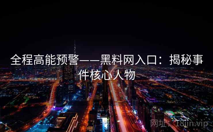 全程高能预警——黑料网入口:揭秘事件核心人物 全程高能预警——黑料网入口:揭秘事件核心人物