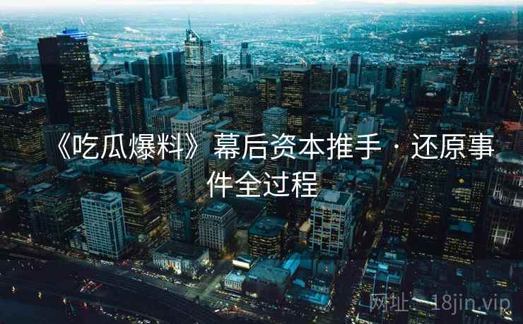 《吃瓜爆料》幕后资本推手 · 还原事件全过程